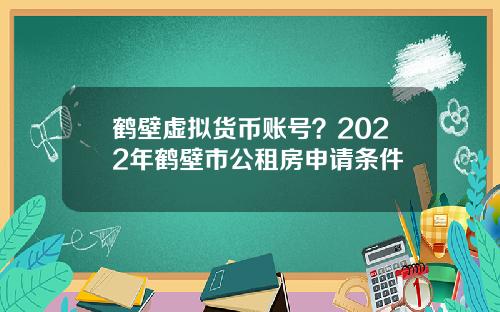 鹤壁虚拟货币账号？2022年鹤壁市公租房申请条件