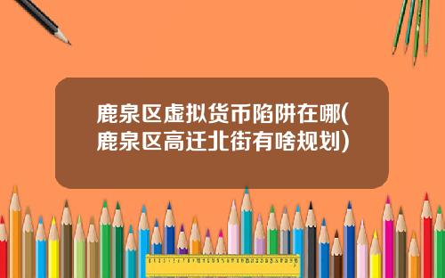 鹿泉区虚拟货币陷阱在哪(鹿泉区高迁北街有啥规划)