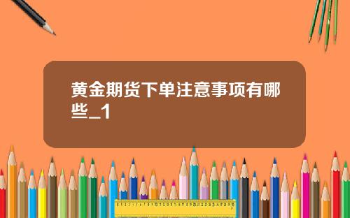 黄金期货下单注意事项有哪些_1