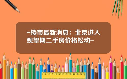 -楼市最新消息：北京进入观望期二手房价格松动-