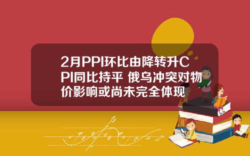 2月PPI环比由降转升CPI同比持平 俄乌冲突对物价影响或尚未完全体现
