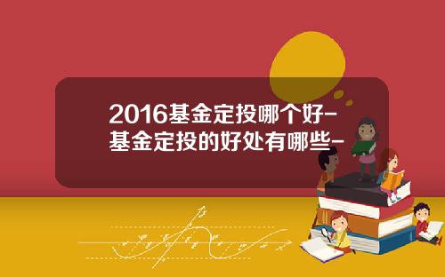 2016基金定投哪个好-基金定投的好处有哪些-