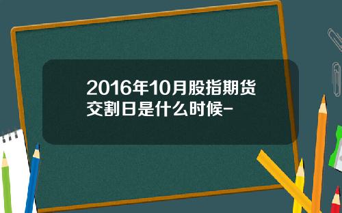 2016年10月股指期货交割日是什么时候-