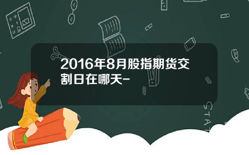 2016年8月股指期货交割日在哪天-