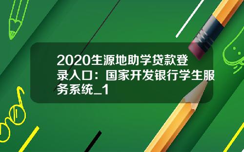 2020生源地助学贷款登录入口：国家开发银行学生服务系统_1