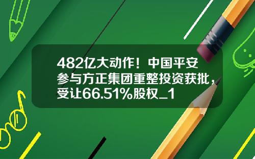 482亿大动作！中国平安参与方正集团重整投资获批，受让66.51%股权_1