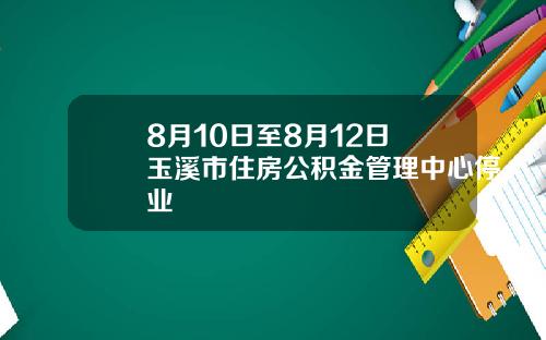 8月10日至8月12日 玉溪市住房公积金管理中心停业