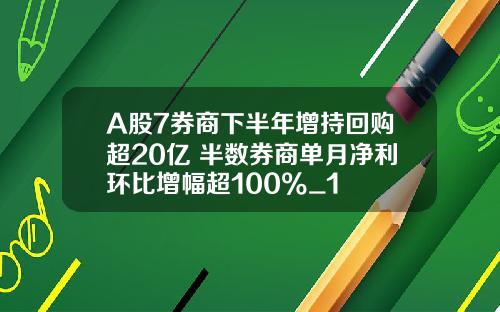 A股7券商下半年增持回购超20亿 半数券商单月净利环比增幅超100%_1