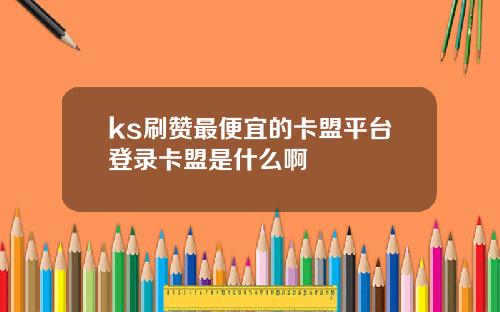ks刷赞最便宜的卡盟平台登录卡盟是什么啊