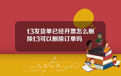 t3发货单已经开票怎么删除t3可以删除订单吗