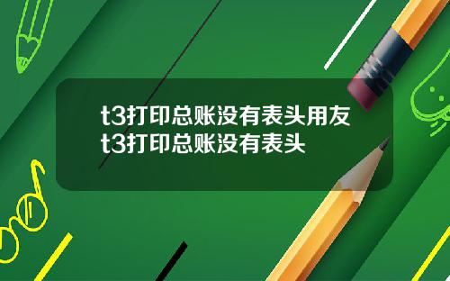 t3打印总账没有表头用友t3打印总账没有表头