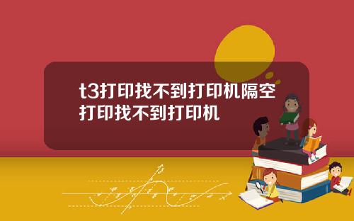 t3打印找不到打印机隔空打印找不到打印机