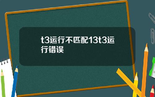 t3运行不匹配13t3运行错误
