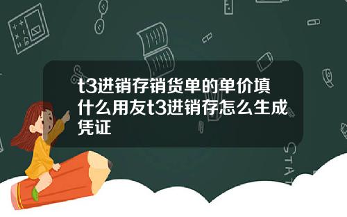 t3进销存销货单的单价填什么用友t3进销存怎么生成凭证
