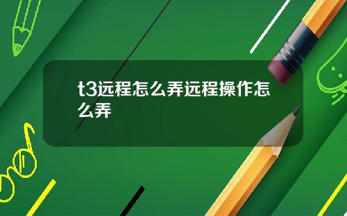 t3远程怎么弄远程操作怎么弄