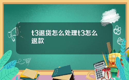 t3退货怎么处理t3怎么退款