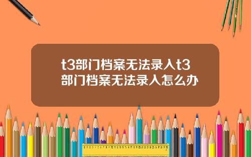 t3部门档案无法录入t3部门档案无法录入怎么办