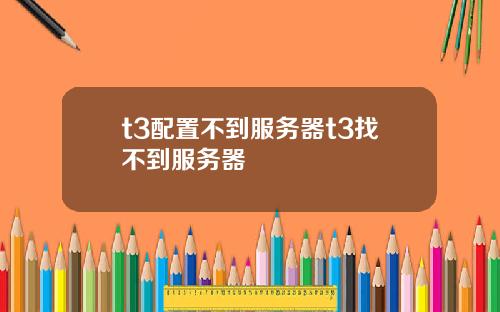 t3配置不到服务器t3找不到服务器