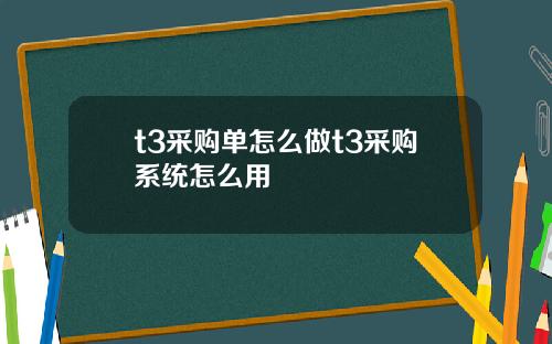 t3采购单怎么做t3采购系统怎么用