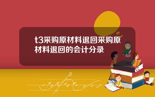 t3采购原材料退回采购原材料退回的会计分录