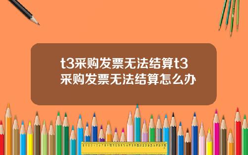 t3采购发票无法结算t3采购发票无法结算怎么办