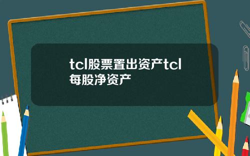 tcl股票置出资产tcl每股净资产