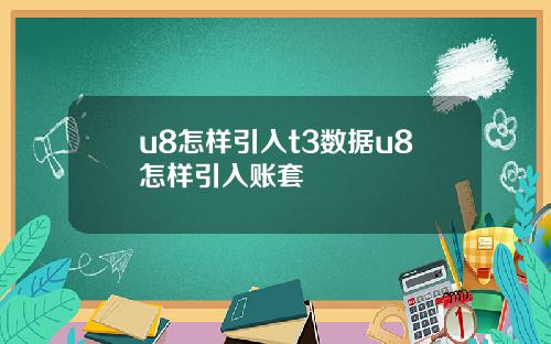 u8怎样引入t3数据u8怎样引入账套