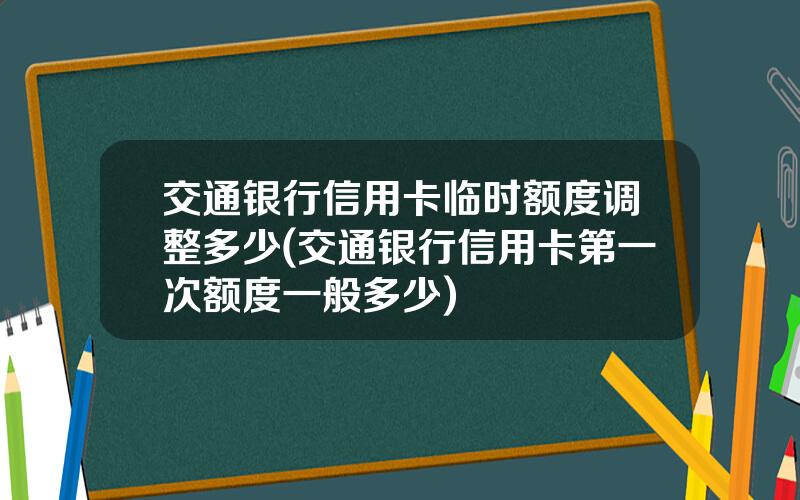 交通银行信用卡临时额度调整多少(交通银行信用卡第一次额度一般多少)