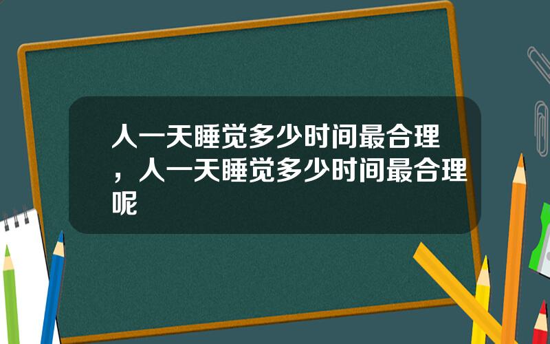 人一天睡觉多少时间最合理，人一天睡觉多少时间最合理呢