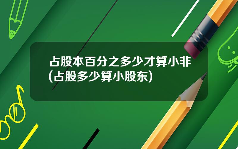 占股本百分之多少才算小非(占股多少算小股东)