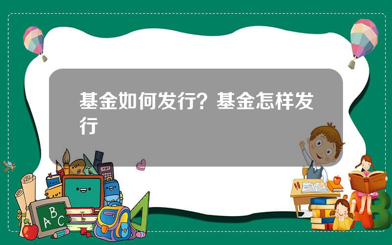 基金如何发行？基金怎样发行