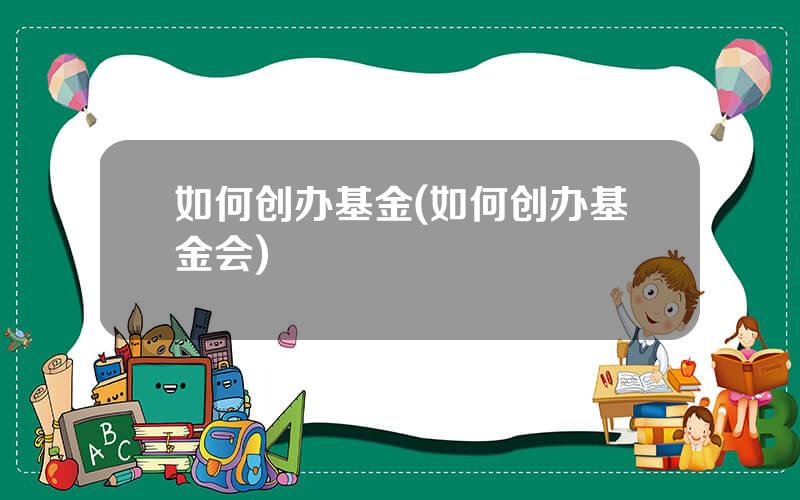 如何创办基金(如何创办基金会)