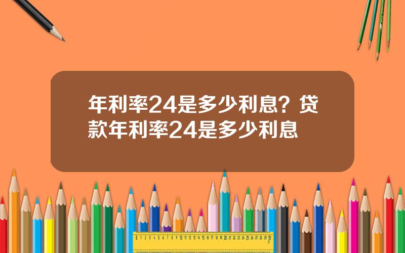 年利率24是多少利息？贷款年利率24是多少利息