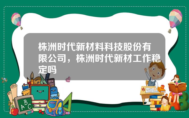 株洲时代新材料科技股份有限公司，株洲时代新材工作稳定吗