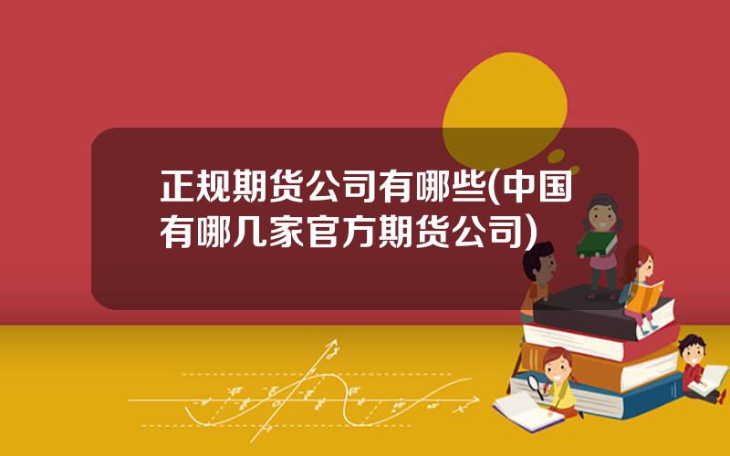 正规期货公司有哪些(中国有哪几家官方期货公司)