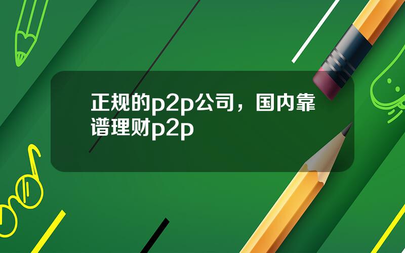 正规的p2p公司，国内靠谱理财p2p