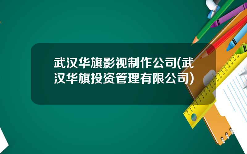 武汉华旗影视制作公司(武汉华旗投资管理有限公司)