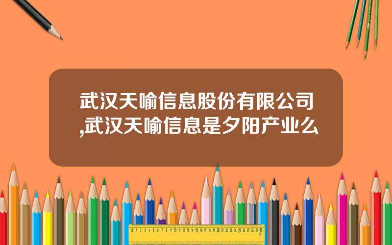 武汉天喻信息股份有限公司,武汉天喻信息是夕阳产业么