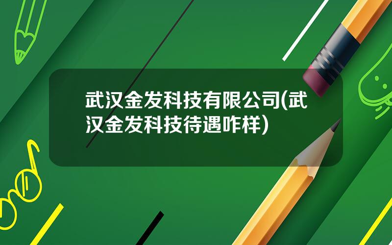 武汉金发科技有限公司(武汉金发科技待遇咋样)