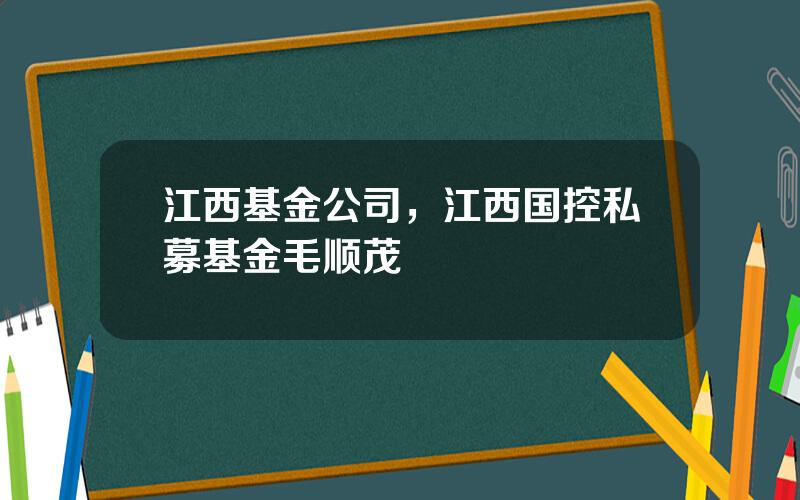 江西基金公司，江西国控私募基金毛顺茂