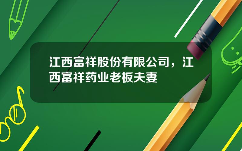 江西富祥股份有限公司，江西富祥药业老板夫妻