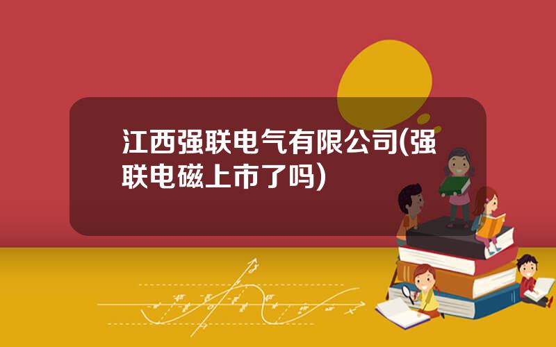 江西强联电气有限公司(强联电磁上市了吗)
