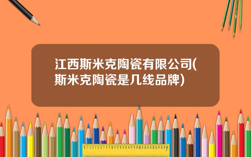江西斯米克陶瓷有限公司(斯米克陶瓷是几线品牌)