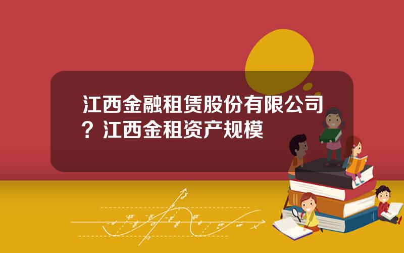 江西金融租赁股份有限公司？江西金租资产规模