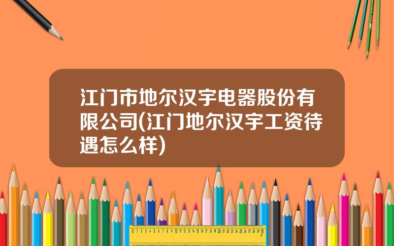 江门市地尔汉宇电器股份有限公司(江门地尔汉宇工资待遇怎么样)