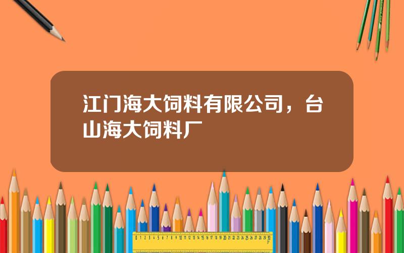 江门海大饲料有限公司，台山海大饲料厂