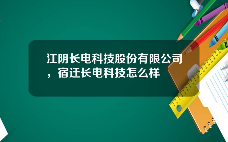 江阴长电科技股份有限公司，宿迁长电科技怎么样