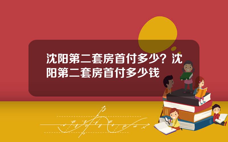 沈阳第二套房首付多少？沈阳第二套房首付多少钱