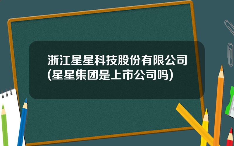 浙江星星科技股份有限公司(星星集团是上市公司吗)