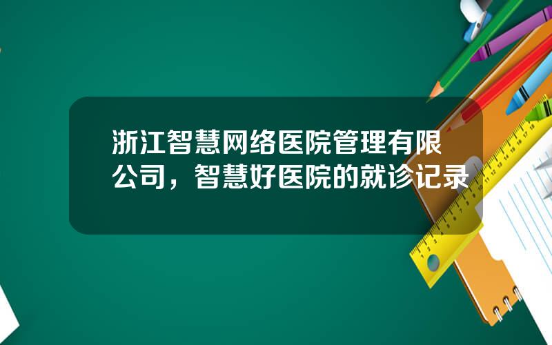 浙江智慧网络医院管理有限公司，智慧好医院的就诊记录